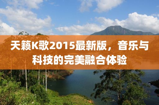 天籟K歌2015最新版，音樂(lè)與科技的完美融合體驗(yàn)