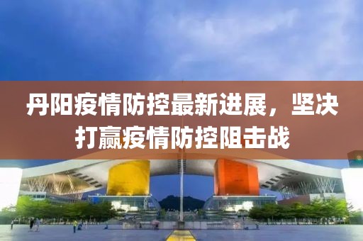 丹陽疫情防控最新進(jìn)展，堅(jiān)決打贏疫情防控阻擊戰(zhàn)