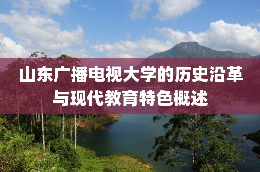 山東廣播電視大學的歷史沿革與現(xiàn)代教育特色概述