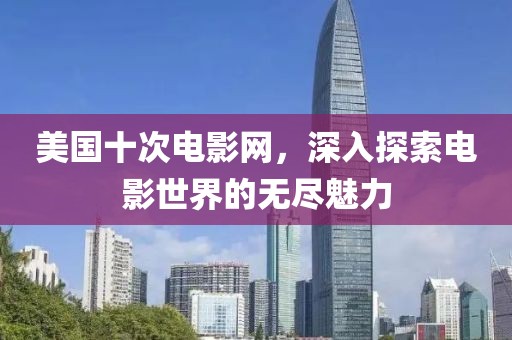 美國(guó)十次電影網(wǎng)，深入探索電影世界的無(wú)盡魅力