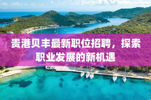 貴港貝豐最新職位招聘，探索職業(yè)發(fā)展的新機遇
