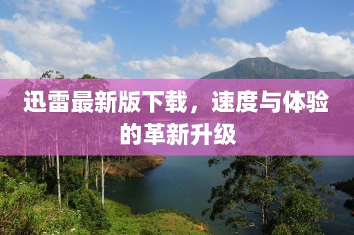 迅雷最新版下載，速度與體驗的革新升級