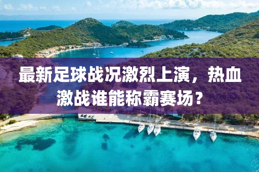 最新足球戰(zhàn)況激烈上演，熱血激戰(zhàn)誰能稱霸賽場？