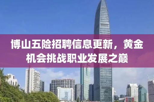 博山五險(xiǎn)招聘信息更新，黃金機(jī)會(huì)挑戰(zhàn)職業(yè)發(fā)展之巔