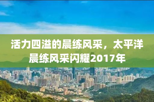 活力四溢的晨練風(fēng)采，太平洋晨練風(fēng)采閃耀2017年