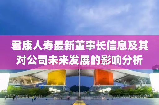 君康人壽最新董事長信息及其對(duì)公司未來發(fā)展的影響分析
