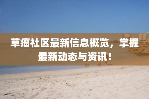 草瘤社區(qū)最新信息概覽，掌握最新動態(tài)與資訊！