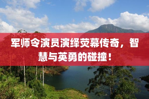 軍師令演員演繹熒幕傳奇，智慧與英勇的碰撞！