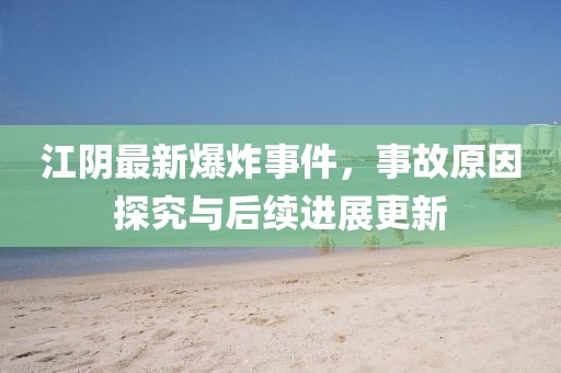 江陰最新爆炸事件，事故原因探究與后續(xù)進(jìn)展更新