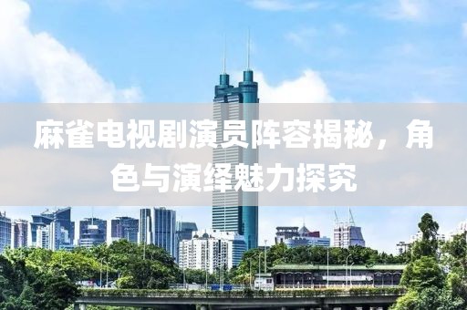 麻雀電視劇演員陣容揭秘，角色與演繹魅力探究