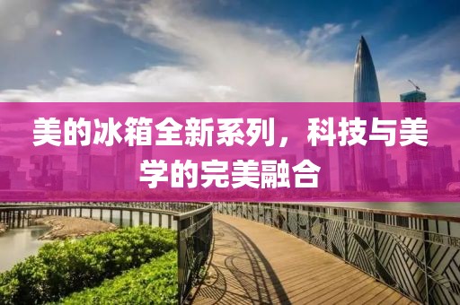 美的冰箱全新系列，科技與美學(xué)的完美融合