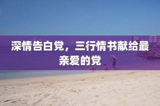深情告白黨，三行情書獻(xiàn)給最親愛的黨