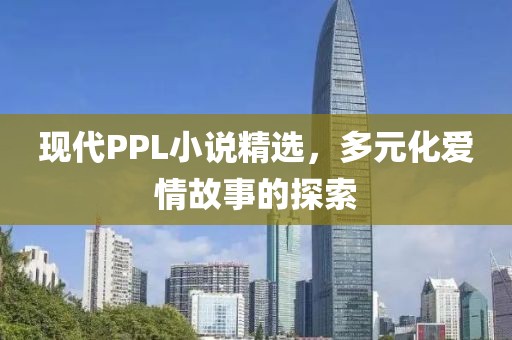 現(xiàn)代PPL小說精選，多元化愛情故事的探索
