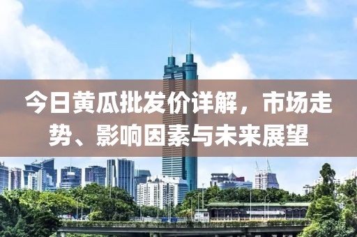 今日黃瓜批發(fā)價(jià)詳解，市場(chǎng)走勢(shì)、影響因素與未來(lái)展望