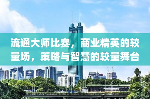流通大師比賽，商業(yè)精英的較量場，策略與智慧的較量舞臺