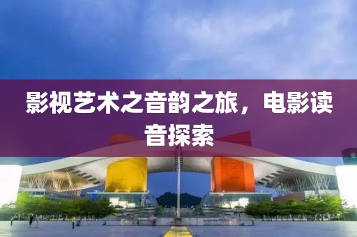 影視藝術(shù)之音韻之旅，電影讀音探索