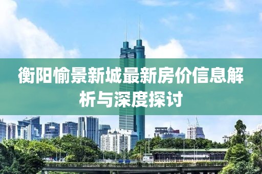 衡陽愉景新城最新房價信息解析與深度探討
