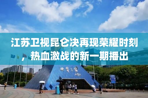 江蘇衛(wèi)視昆侖決再現(xiàn)榮耀時(shí)刻，熱血激戰(zhàn)的新一期播出
