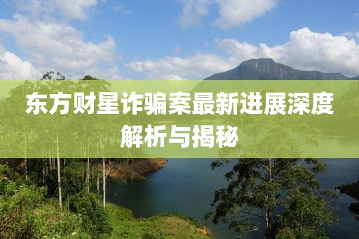 東方財(cái)星詐騙案最新進(jìn)展深度解析與揭秘