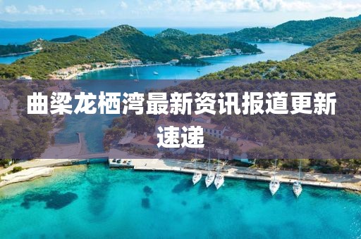 曲梁龍棲灣最新資訊報(bào)道更新速遞