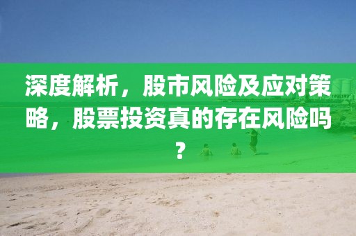 深度解析，股市風(fēng)險及應(yīng)對策略，股票投資真的存在風(fēng)險嗎？