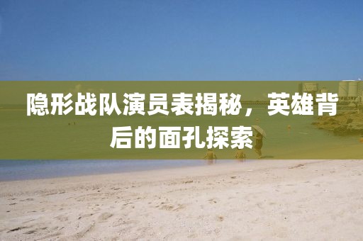 隱形戰(zhàn)隊(duì)演員表揭秘，英雄背后的面孔探索