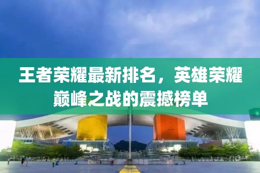 王者榮耀最新排名，英雄榮耀巔峰之戰(zhàn)的震撼榜單