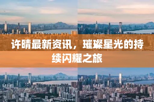 許晴最新資訊，璀璨星光的持續(xù)閃耀之旅