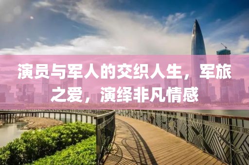 演員與軍人的交織人生，軍旅之愛，演繹非凡情感