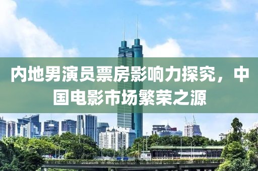 內(nèi)地男演員票房影響力探究，中國電影市場繁榮之源