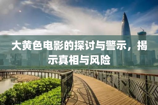 大黃色電影的探討與警示，揭示真相與風(fēng)險(xiǎn)