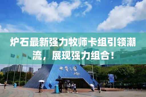 爐石最新強(qiáng)力牧師卡組引領(lǐng)潮流，展現(xiàn)強(qiáng)力組合！