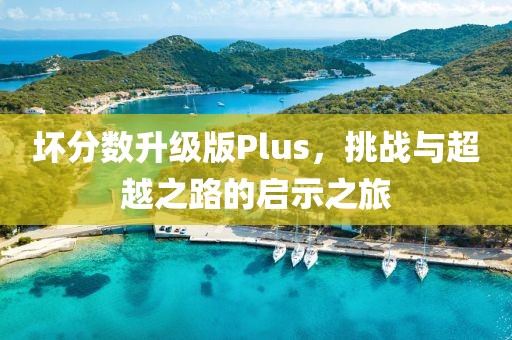 壞分數(shù)升級版Plus，挑戰(zhàn)與超越之路的啟示之旅