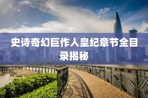 史詩奇幻巨作人皇紀(jì)章節(jié)全目錄揭秘