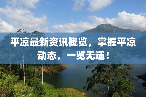 平?jīng)鲎钚沦Y訊概覽，掌握平?jīng)鰟討B(tài)，一覽無遺！