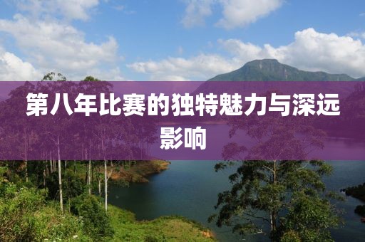 第八年比賽的獨特魅力與深遠(yuǎn)影響