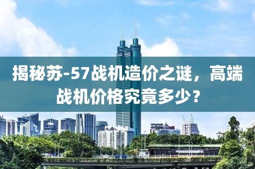 揭秘蘇-57戰(zhàn)機(jī)造價(jià)之謎，高端戰(zhàn)機(jī)價(jià)格究竟多少？