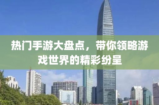 熱門手游大盤點(diǎn)，帶你領(lǐng)略游戲世界的精彩紛呈