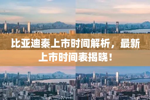 比亞迪秦上市時間解析，最新上市時間表揭曉！