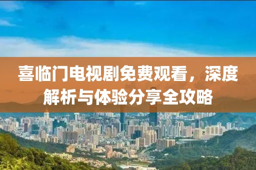 喜臨門電視劇免費觀看，深度解析與體驗分享全攻略