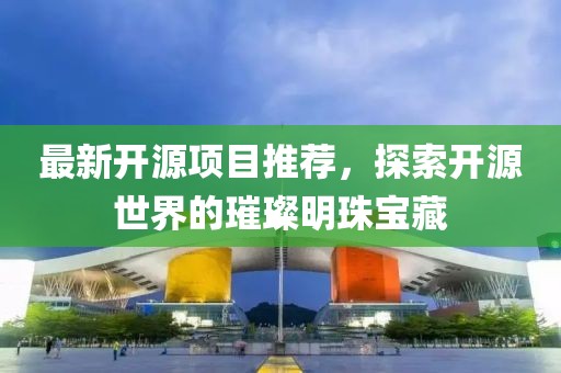 最新開源項(xiàng)目推薦，探索開源世界的璀璨明珠寶藏