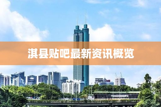 淇縣貼吧最新資訊概覽