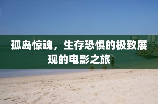 孤島驚魂，生存恐懼的極致展現(xiàn)的電影之旅