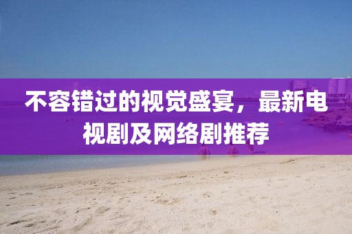 不容錯(cuò)過的視覺盛宴，最新電視劇及網(wǎng)絡(luò)劇推薦