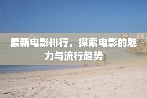 最新電影排行，探索電影的魅力與流行趨勢(shì)