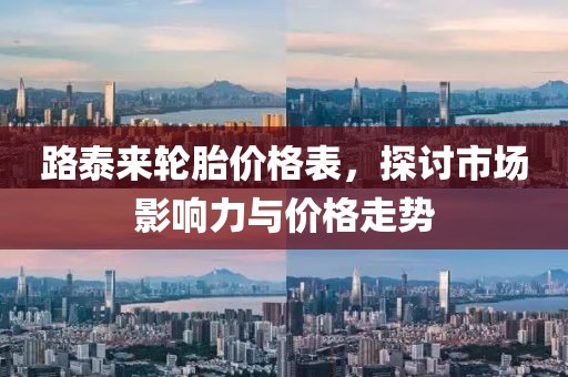 路泰來輪胎價(jià)格表，探討市場影響力與價(jià)格走勢
