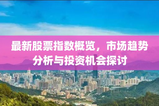 最新股票指數(shù)概覽，市場(chǎng)趨勢(shì)分析與投資機(jī)會(huì)探討