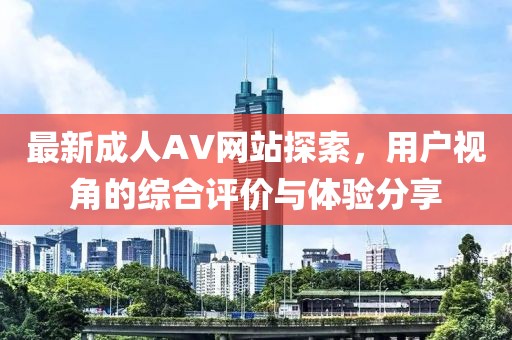 最新成人AV網站探索，用戶視角的綜合評價與體驗分享