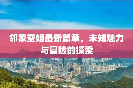 鄰家空姐最新篇章，未知魅力與冒險(xiǎn)的探索