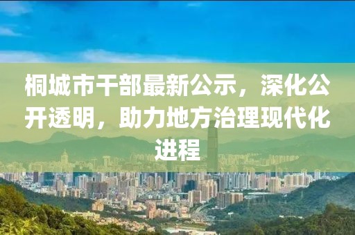 桐城市干部最新公示，深化公開透明，助力地方治理現(xiàn)代化進(jìn)程